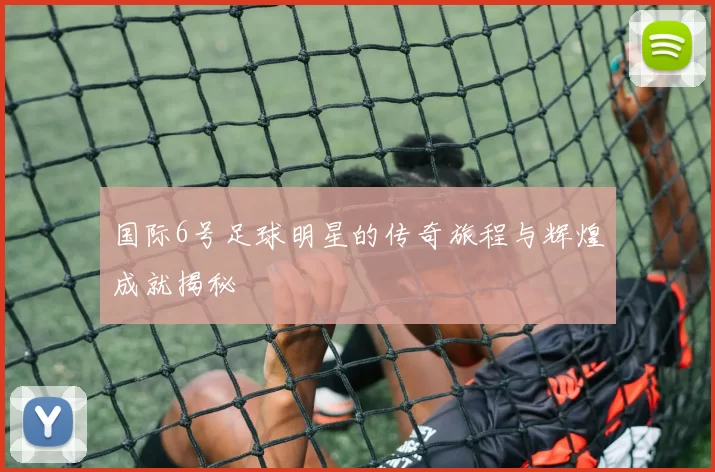 国际6号足球明星的传奇旅程与辉煌成就揭秘