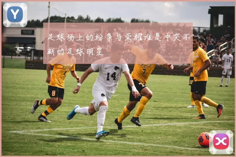 足球场上的纷争与荣耀谁是冲突不断的足球明星