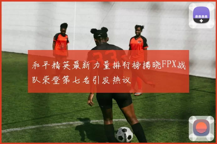 和平精英最新力量排行榜揭晓FPX战队荣登第七名引发热议