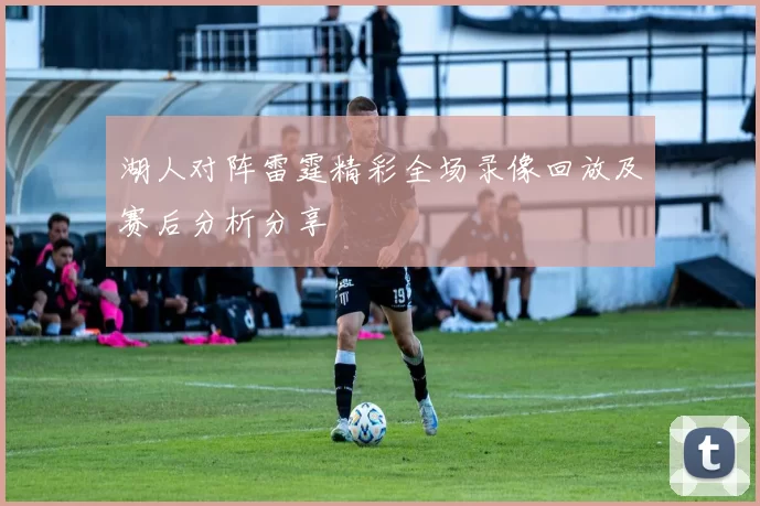 湖人对阵雷霆精彩全场录像回放及赛后分析分享