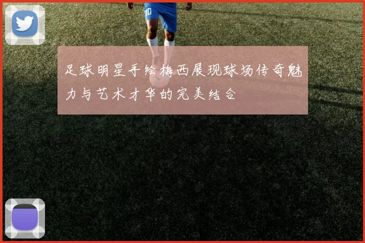 足球明星手绘梅西展现球场传奇魅力与艺术才华的完美结合