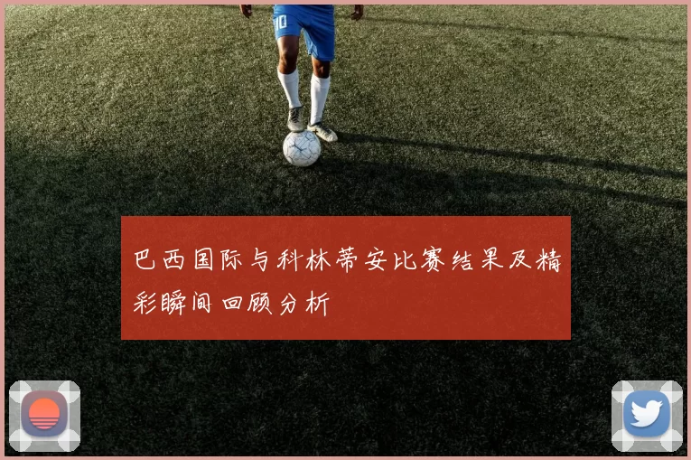 巴西国际与科林蒂安比赛结果及精彩瞬间回顾分析