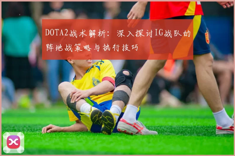 DOTA2战术解析：深入探讨IG战队的阵地战策略与执行技巧