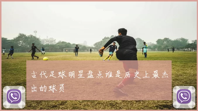 古代足球明星盘点谁是历史上最杰出的球员