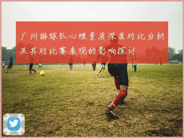广州排球队心理素质深度对比分析及其对比赛表现的影响探讨
