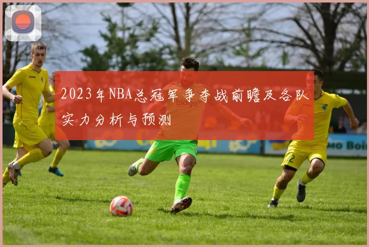 2023年NBA总冠军争夺战前瞻及各队实力分析与预测