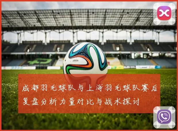 成都羽毛球队与上海羽毛球队赛后复盘分析力量对比与战术探讨