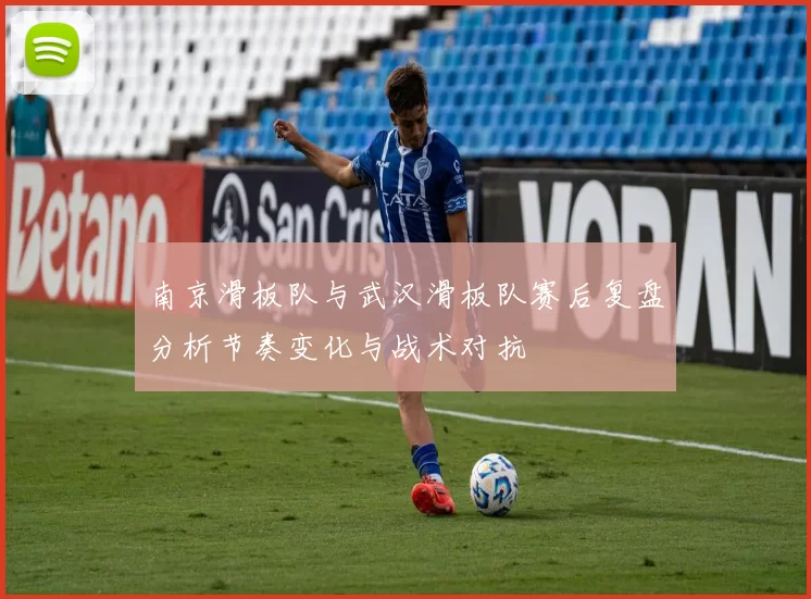 南京滑板队与武汉滑板队赛后复盘分析节奏变化与战术对抗