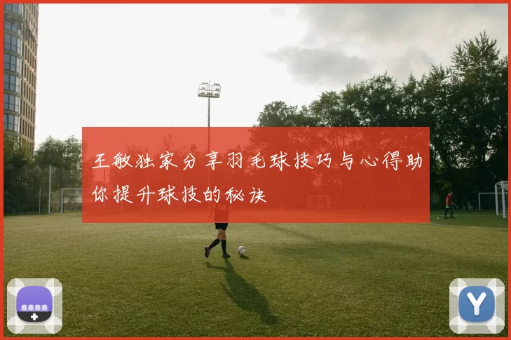 王敏独家分享羽毛球技巧与心得助你提升球技的秘诀