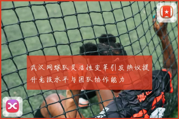 武汉网球队灵活性变革引发热议提升竞技水平与团队协作能力