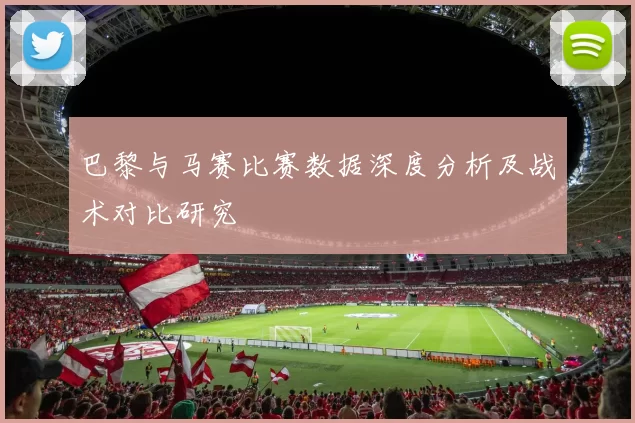 巴黎与马赛比赛数据深度分析及战术对比研究