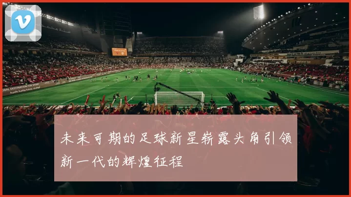 未来可期的足球新星崭露头角引领新一代的辉煌征程
