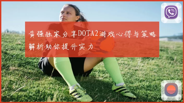 黄强独家分享DOTA2游戏心得与策略解析助你提升实力