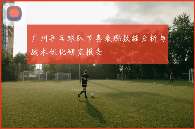 广州乒乓球队节奏表现数据分析与战术优化研究报告