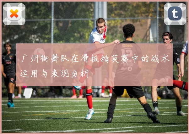 广州街舞队在滑板精英赛中的战术运用与表现分析