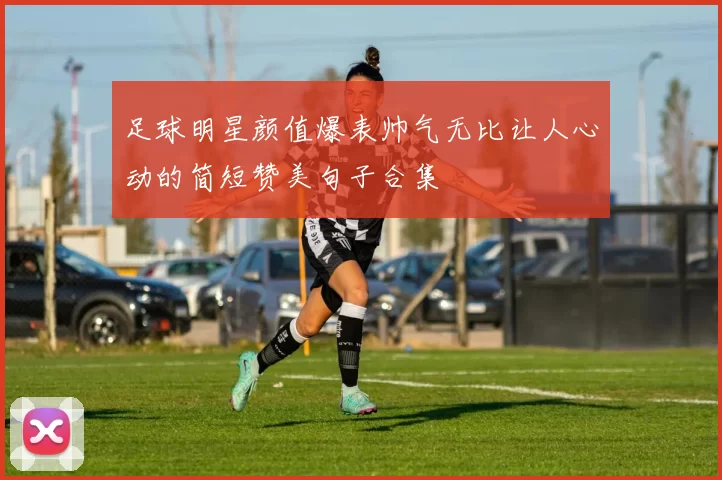 足球明星颜值爆表帅气无比让人心动的简短赞美句子合集