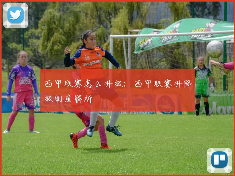 西甲联赛怎么升级：西甲联赛升降级制度解析