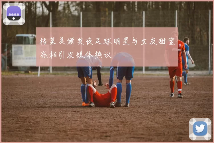 格莱美颁奖夜足球明星与女友甜蜜亮相引发媒体热议