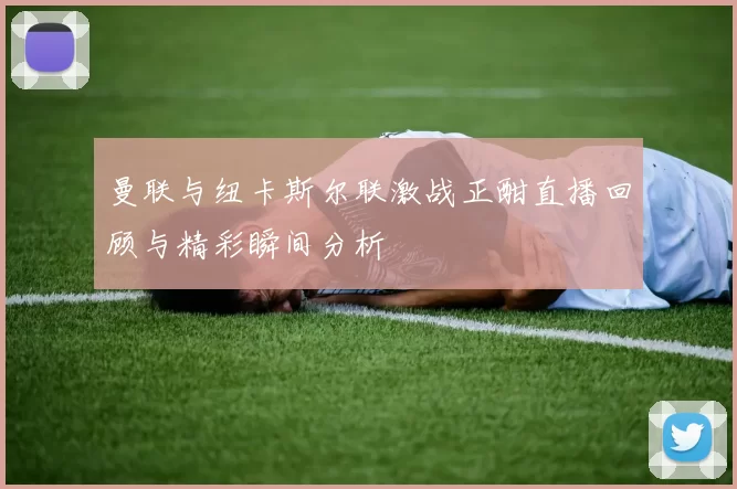 曼联与纽卡斯尔联激战正酣直播回顾与精彩瞬间分析