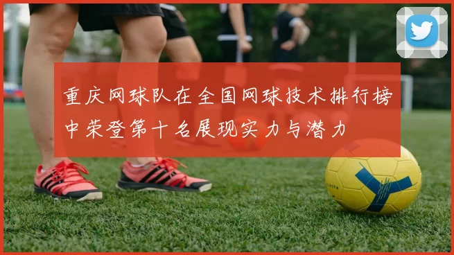 重庆网球队在全国网球技术排行榜中荣登第十名展现实力与潜力