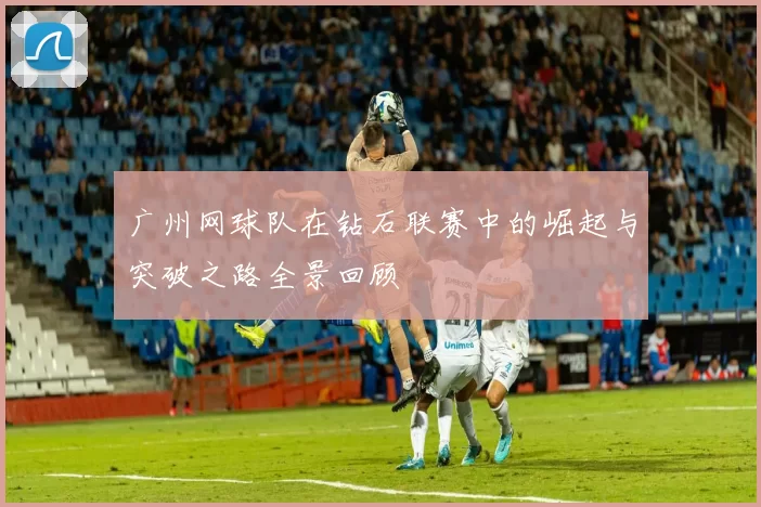 广州网球队在钻石联赛中的崛起与突破之路全景回顾