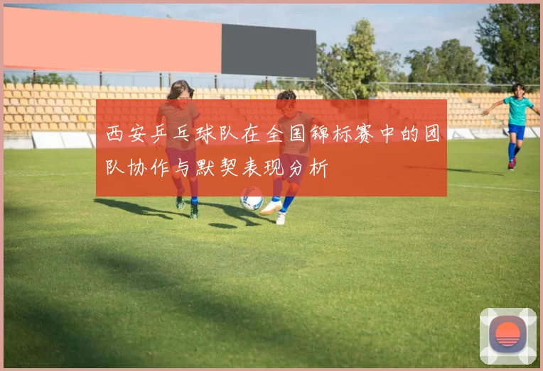 西安乒乓球队在全国锦标赛中的团队协作与默契表现分析